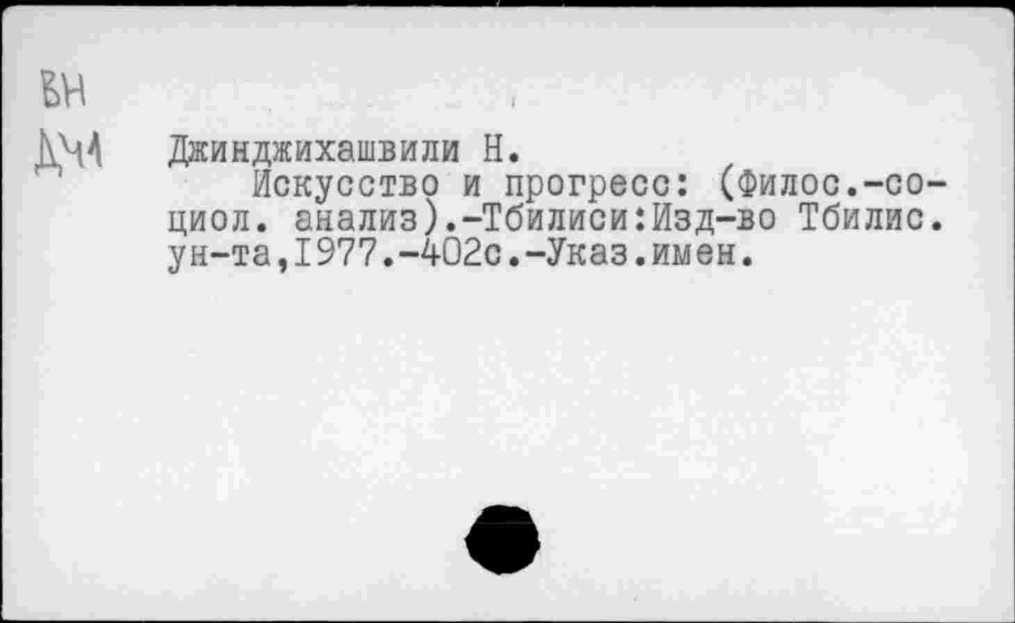 ﻿Джинджихашвили Н.
Искусство и прогресс: (Филос.-со-циол. анализ).-Тбилиси:Изд-во Тбилис. ун-та,I977.-402с.-Указ.имен.